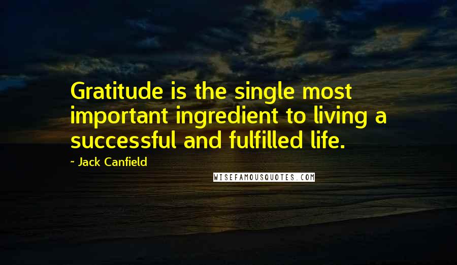 Jack Canfield Quotes: Gratitude is the single most important ingredient to living a successful and fulfilled life.