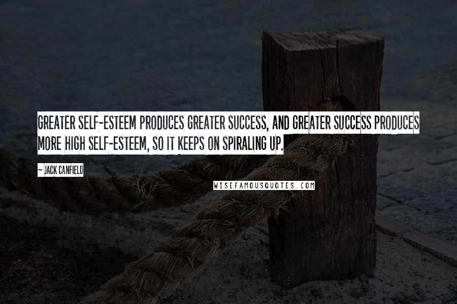 Jack Canfield Quotes: Greater self-esteem produces greater success, and greater success produces more high self-esteem, so it keeps on spiraling up.