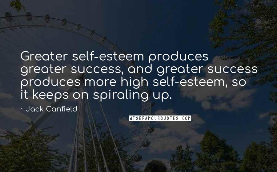 Jack Canfield Quotes: Greater self-esteem produces greater success, and greater success produces more high self-esteem, so it keeps on spiraling up.