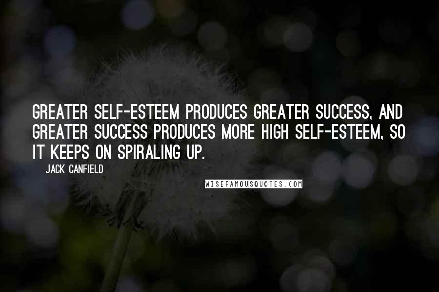 Jack Canfield Quotes: Greater self-esteem produces greater success, and greater success produces more high self-esteem, so it keeps on spiraling up.
