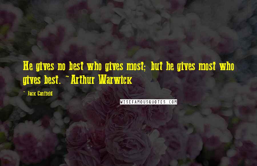 Jack Canfield Quotes: He gives no best who gives most; but he gives most who gives best. ~Arthur Warwick