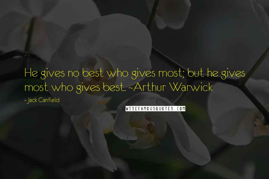 Jack Canfield Quotes: He gives no best who gives most; but he gives most who gives best. ~Arthur Warwick