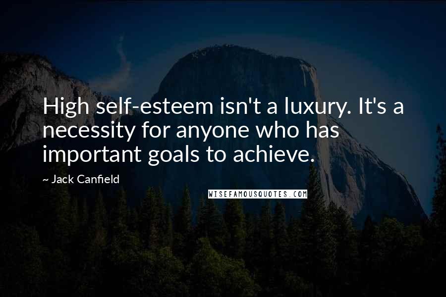 Jack Canfield Quotes: High self-esteem isn't a luxury. It's a necessity for anyone who has important goals to achieve.