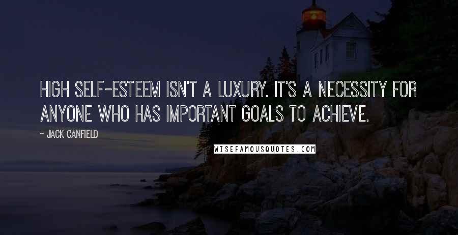 Jack Canfield Quotes: High self-esteem isn't a luxury. It's a necessity for anyone who has important goals to achieve.