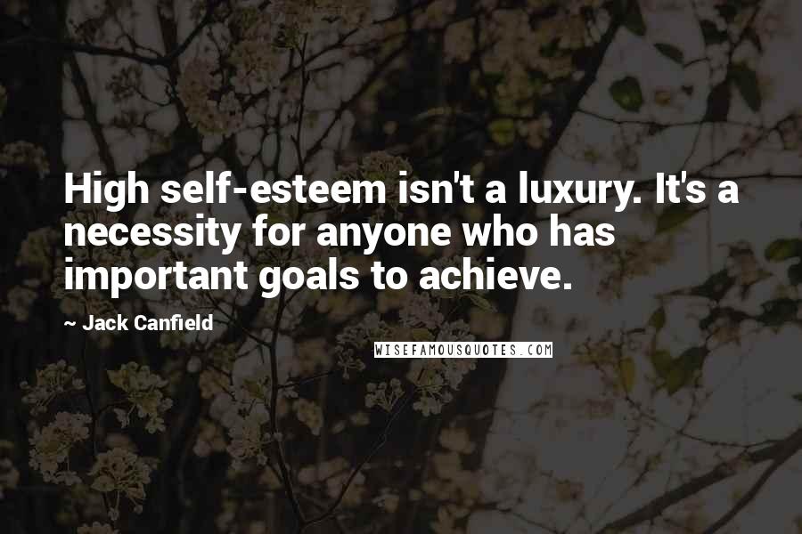 Jack Canfield Quotes: High self-esteem isn't a luxury. It's a necessity for anyone who has important goals to achieve.