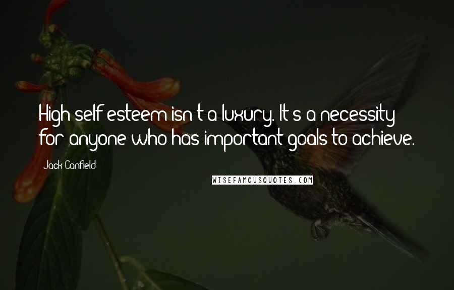 Jack Canfield Quotes: High self-esteem isn't a luxury. It's a necessity for anyone who has important goals to achieve.