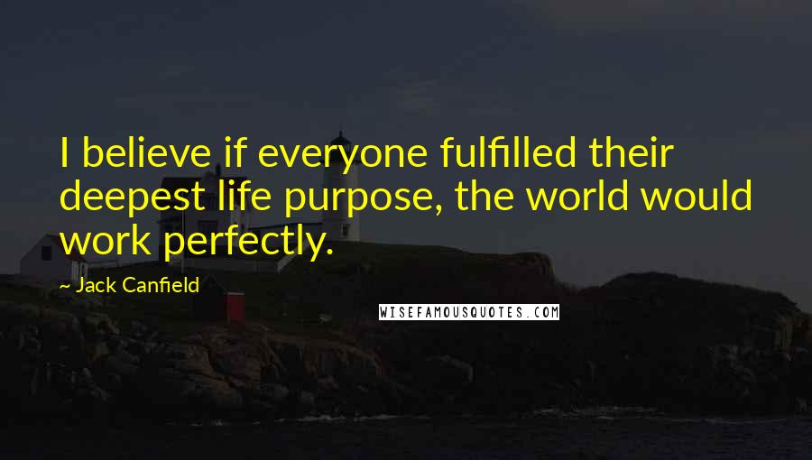 Jack Canfield Quotes: I believe if everyone fulfilled their deepest life purpose, the world would work perfectly.