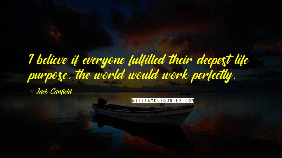 Jack Canfield Quotes: I believe if everyone fulfilled their deepest life purpose, the world would work perfectly.