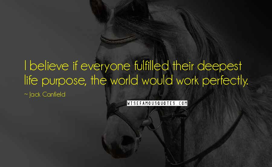 Jack Canfield Quotes: I believe if everyone fulfilled their deepest life purpose, the world would work perfectly.