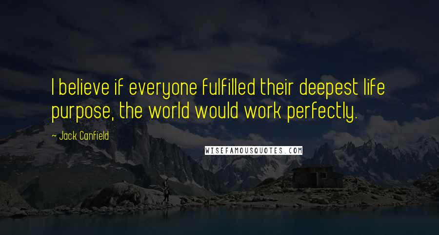 Jack Canfield Quotes: I believe if everyone fulfilled their deepest life purpose, the world would work perfectly.