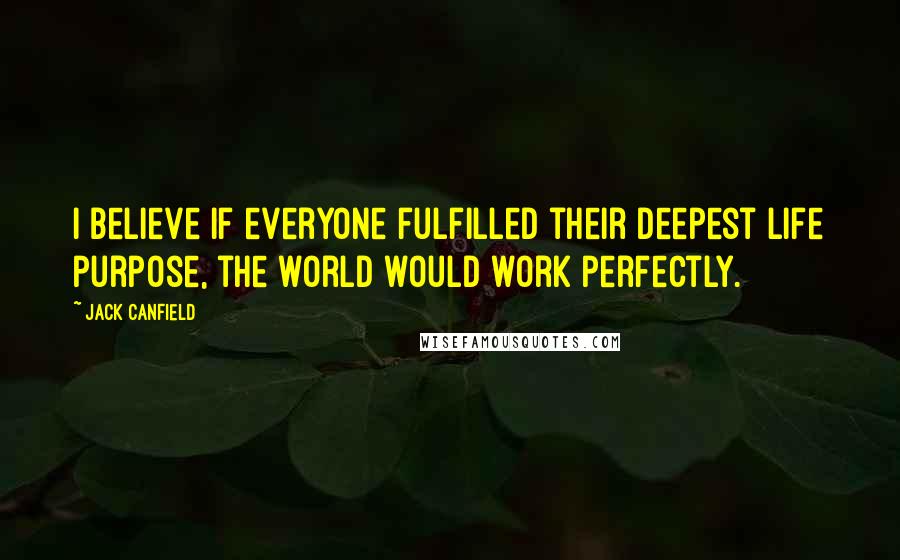 Jack Canfield Quotes: I believe if everyone fulfilled their deepest life purpose, the world would work perfectly.