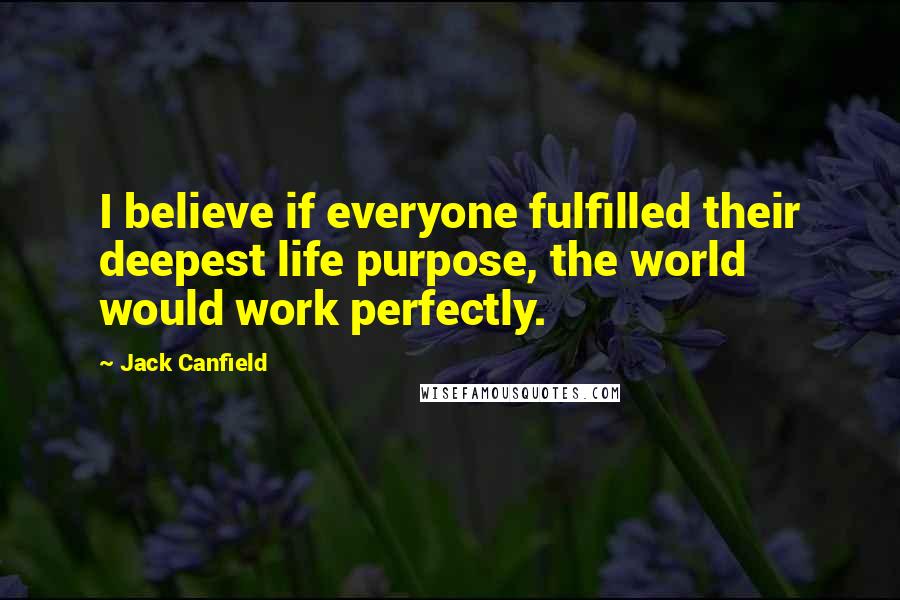 Jack Canfield Quotes: I believe if everyone fulfilled their deepest life purpose, the world would work perfectly.