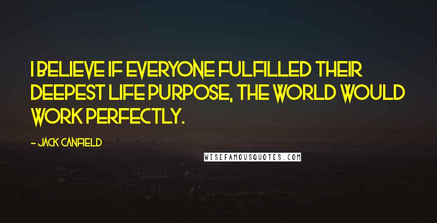 Jack Canfield Quotes: I believe if everyone fulfilled their deepest life purpose, the world would work perfectly.