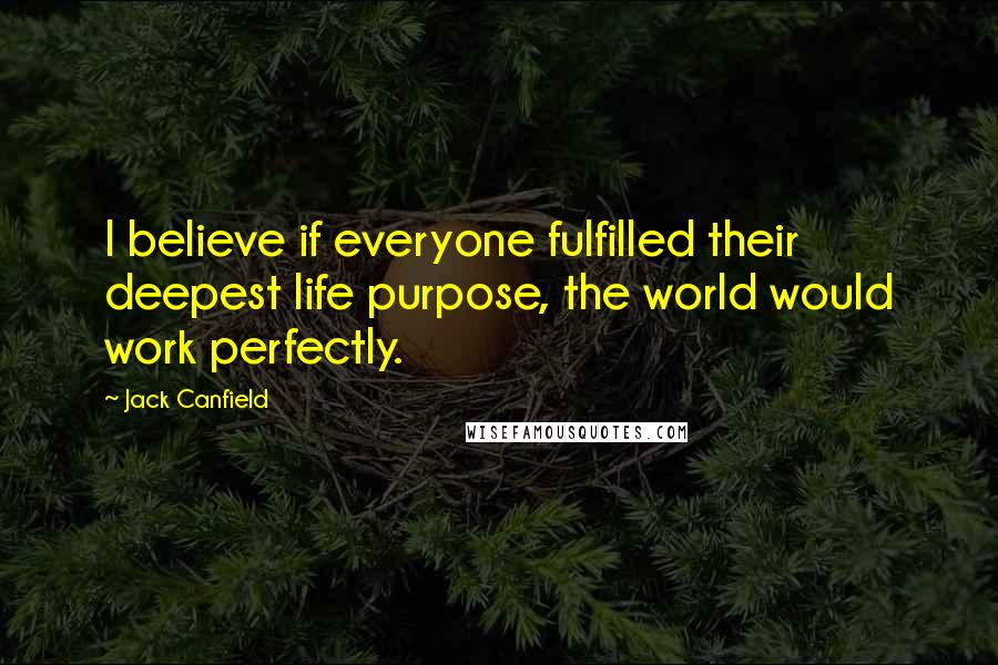 Jack Canfield Quotes: I believe if everyone fulfilled their deepest life purpose, the world would work perfectly.