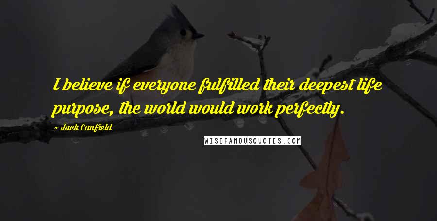 Jack Canfield Quotes: I believe if everyone fulfilled their deepest life purpose, the world would work perfectly.