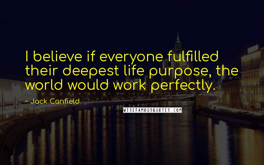 Jack Canfield Quotes: I believe if everyone fulfilled their deepest life purpose, the world would work perfectly.