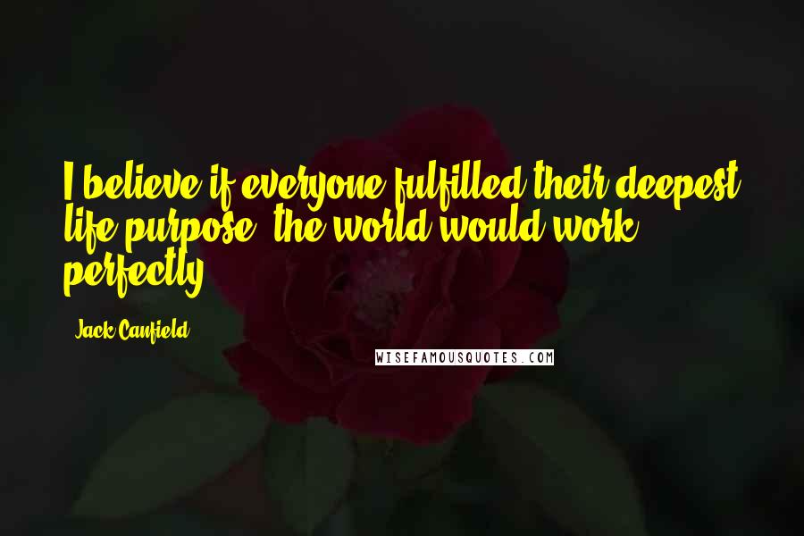 Jack Canfield Quotes: I believe if everyone fulfilled their deepest life purpose, the world would work perfectly.