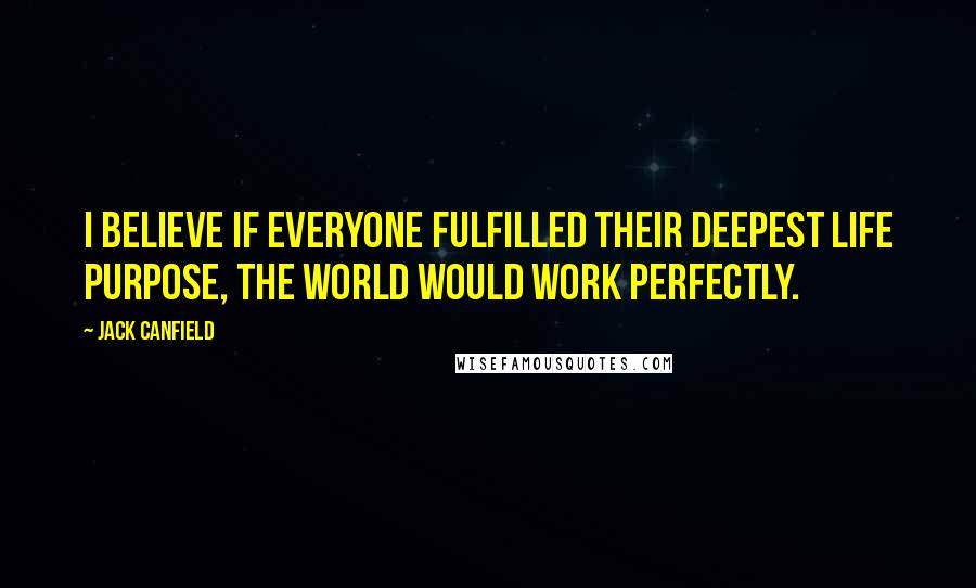 Jack Canfield Quotes: I believe if everyone fulfilled their deepest life purpose, the world would work perfectly.