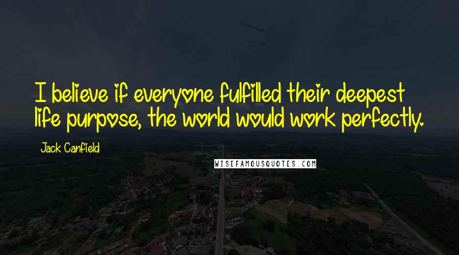 Jack Canfield Quotes: I believe if everyone fulfilled their deepest life purpose, the world would work perfectly.