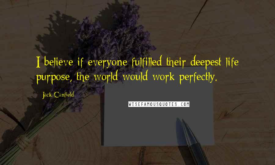 Jack Canfield Quotes: I believe if everyone fulfilled their deepest life purpose, the world would work perfectly.