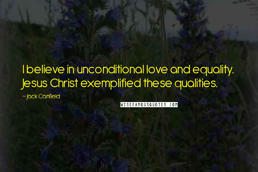 Jack Canfield Quotes: I believe in unconditional love and equality. Jesus Christ exemplified these qualities.