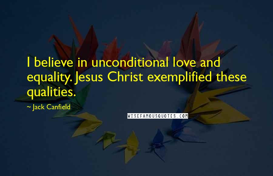 Jack Canfield Quotes: I believe in unconditional love and equality. Jesus Christ exemplified these qualities.