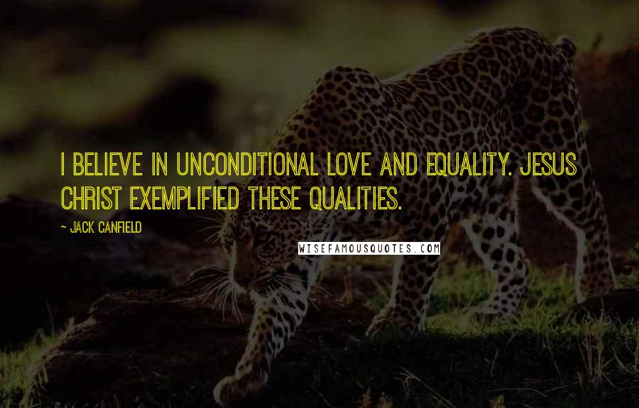 Jack Canfield Quotes: I believe in unconditional love and equality. Jesus Christ exemplified these qualities.