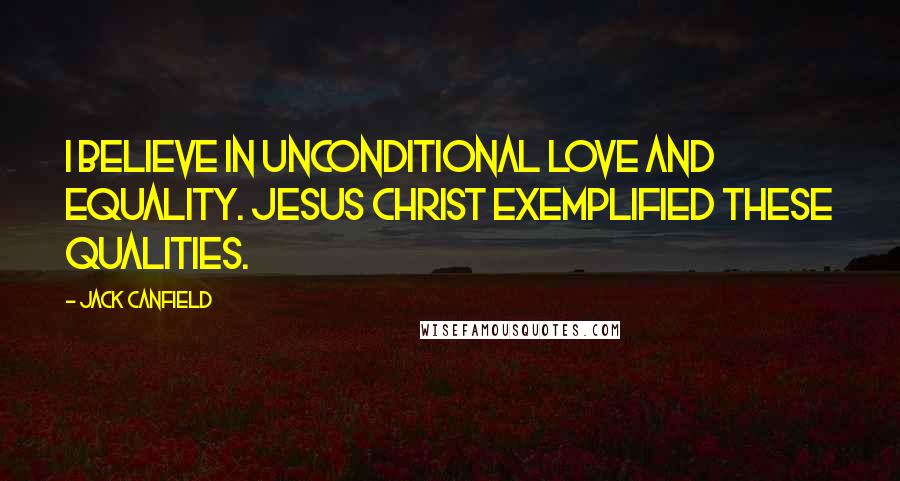 Jack Canfield Quotes: I believe in unconditional love and equality. Jesus Christ exemplified these qualities.