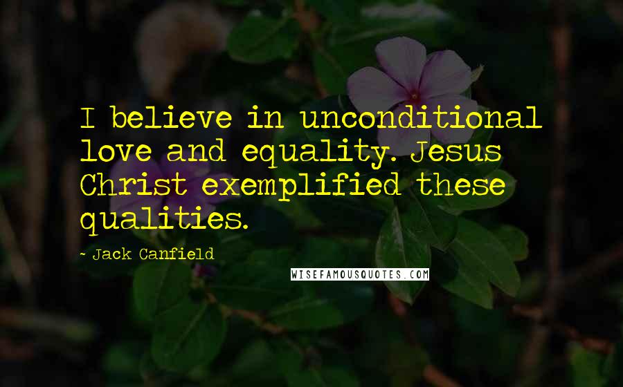 Jack Canfield Quotes: I believe in unconditional love and equality. Jesus Christ exemplified these qualities.