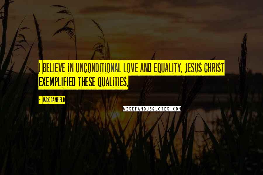 Jack Canfield Quotes: I believe in unconditional love and equality. Jesus Christ exemplified these qualities.