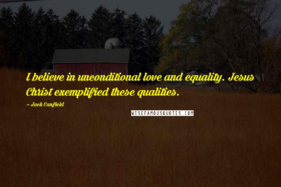 Jack Canfield Quotes: I believe in unconditional love and equality. Jesus Christ exemplified these qualities.