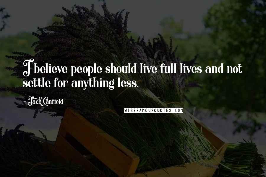 Jack Canfield Quotes: I believe people should live full lives and not settle for anything less.