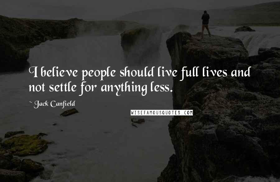 Jack Canfield Quotes: I believe people should live full lives and not settle for anything less.