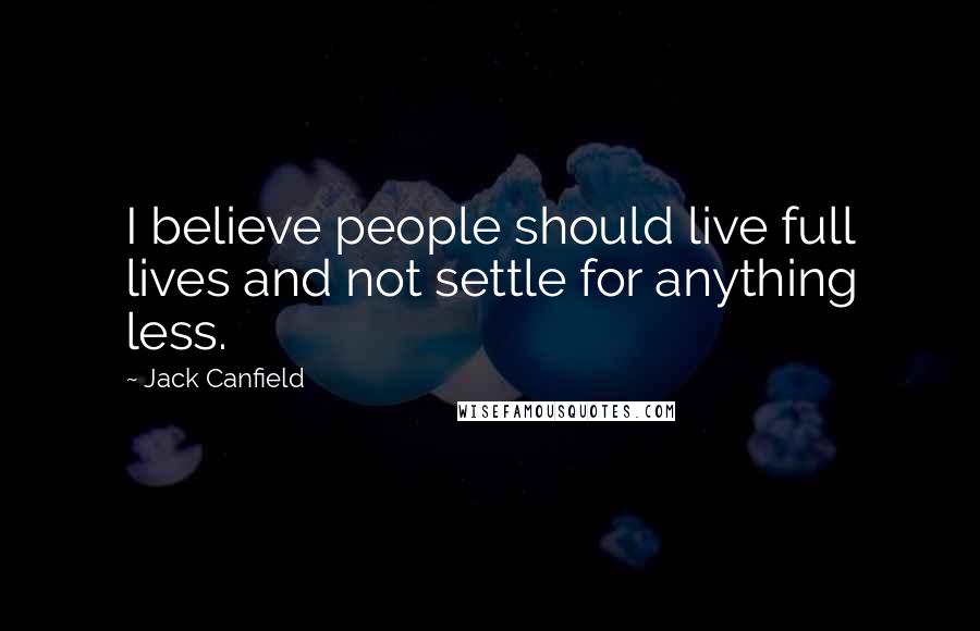 Jack Canfield Quotes: I believe people should live full lives and not settle for anything less.