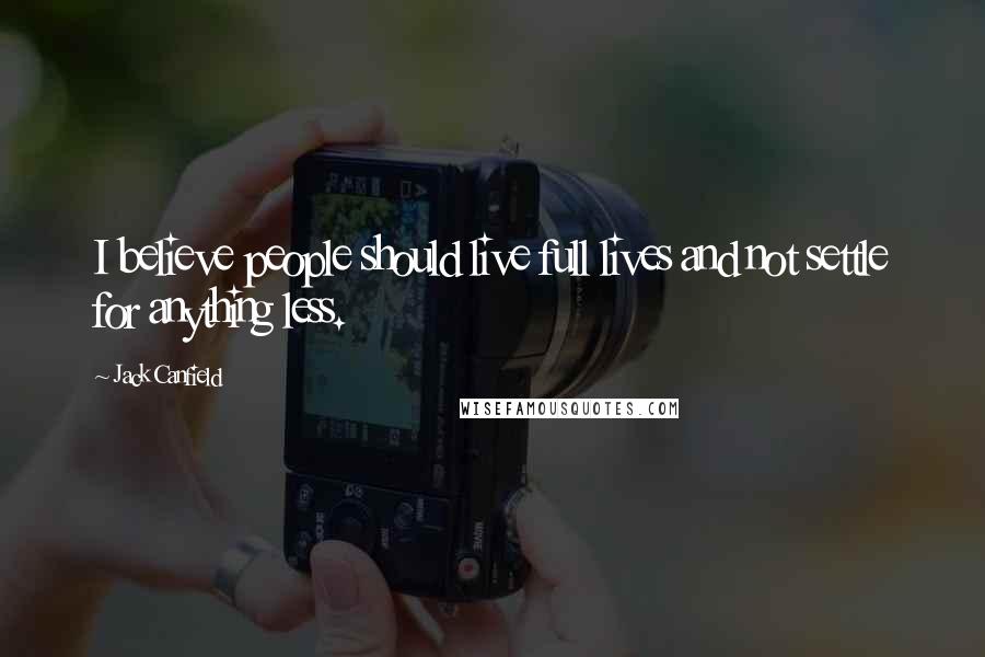 Jack Canfield Quotes: I believe people should live full lives and not settle for anything less.