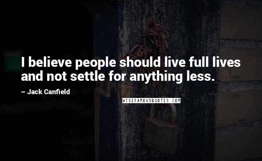 Jack Canfield Quotes: I believe people should live full lives and not settle for anything less.