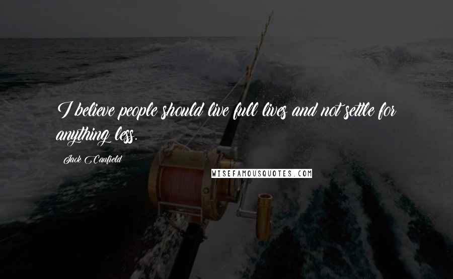 Jack Canfield Quotes: I believe people should live full lives and not settle for anything less.