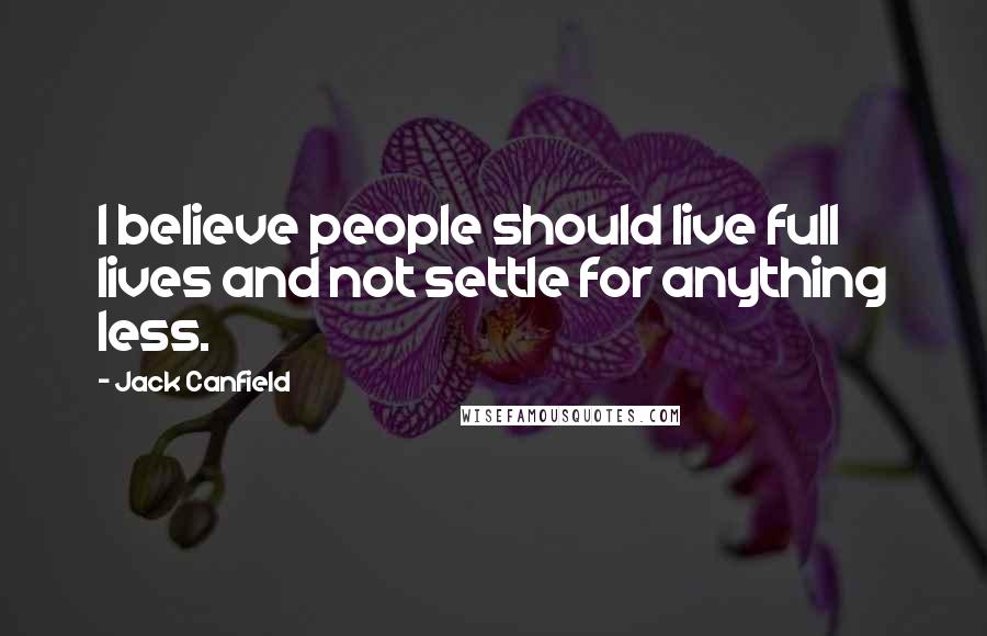 Jack Canfield Quotes: I believe people should live full lives and not settle for anything less.