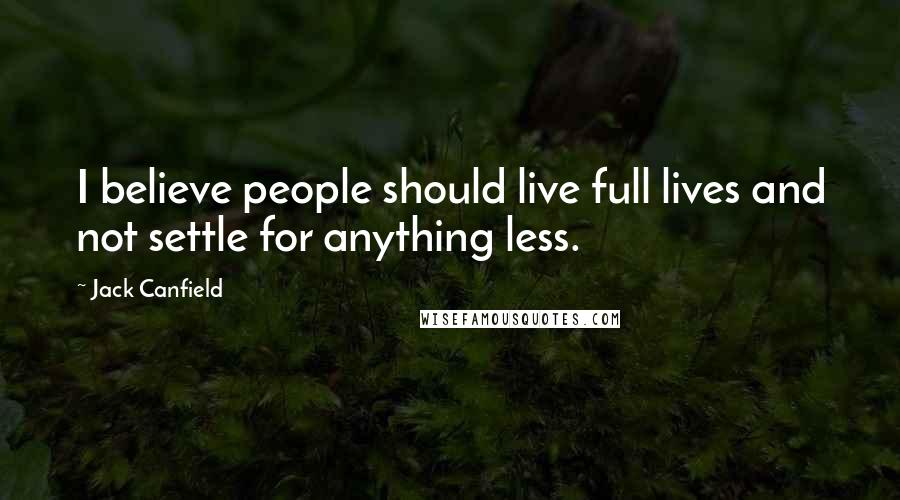 Jack Canfield Quotes: I believe people should live full lives and not settle for anything less.