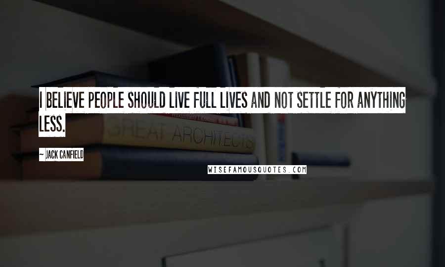 Jack Canfield Quotes: I believe people should live full lives and not settle for anything less.