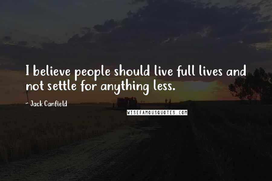 Jack Canfield Quotes: I believe people should live full lives and not settle for anything less.