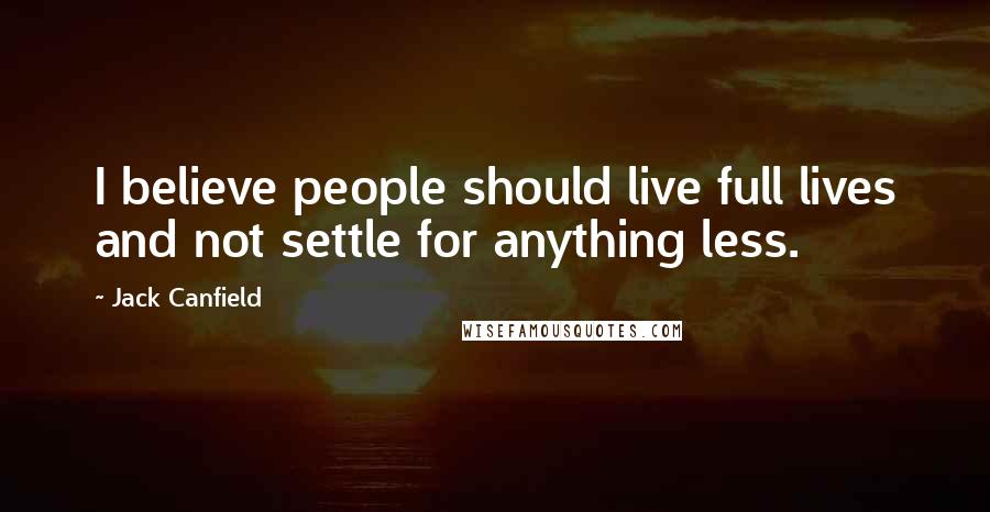 Jack Canfield Quotes: I believe people should live full lives and not settle for anything less.