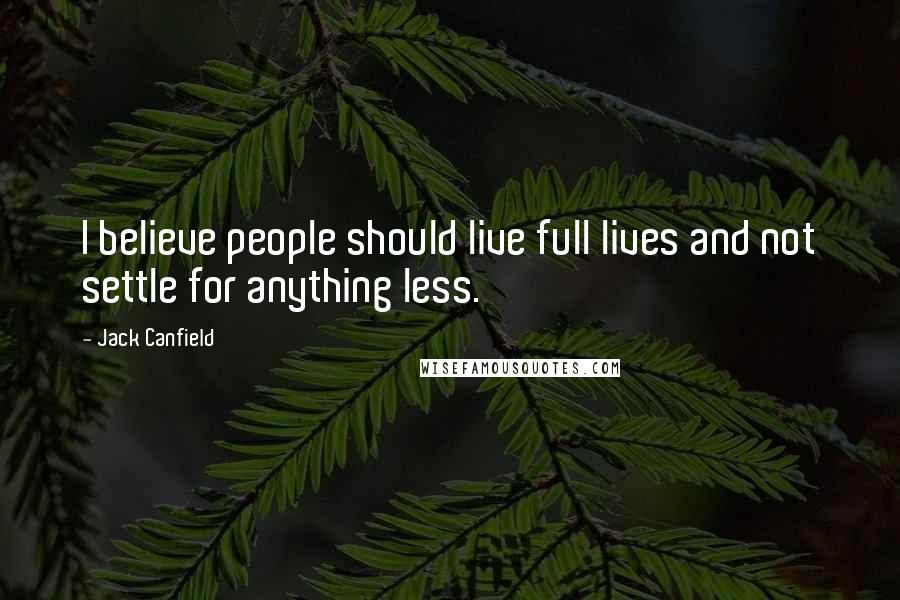 Jack Canfield Quotes: I believe people should live full lives and not settle for anything less.