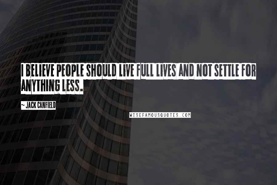 Jack Canfield Quotes: I believe people should live full lives and not settle for anything less.