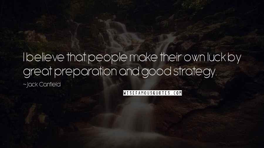 Jack Canfield Quotes: I believe that people make their own luck by great preparation and good strategy.