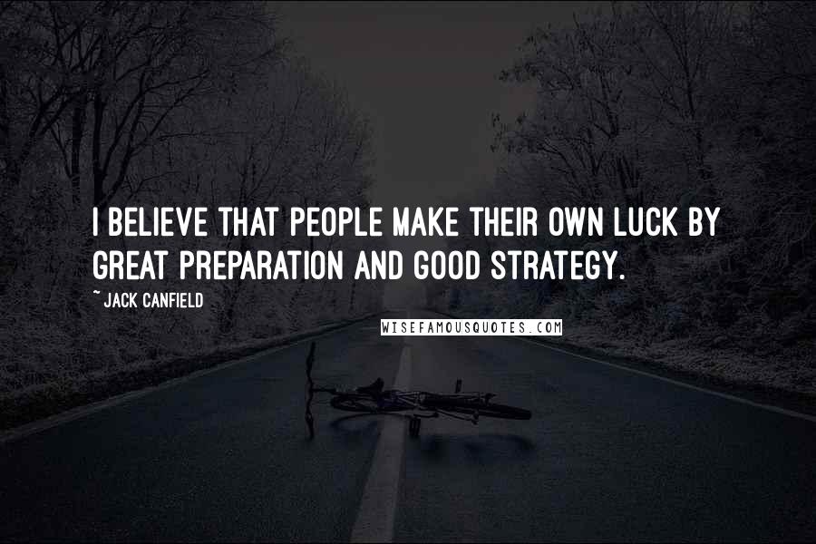 Jack Canfield Quotes: I believe that people make their own luck by great preparation and good strategy.