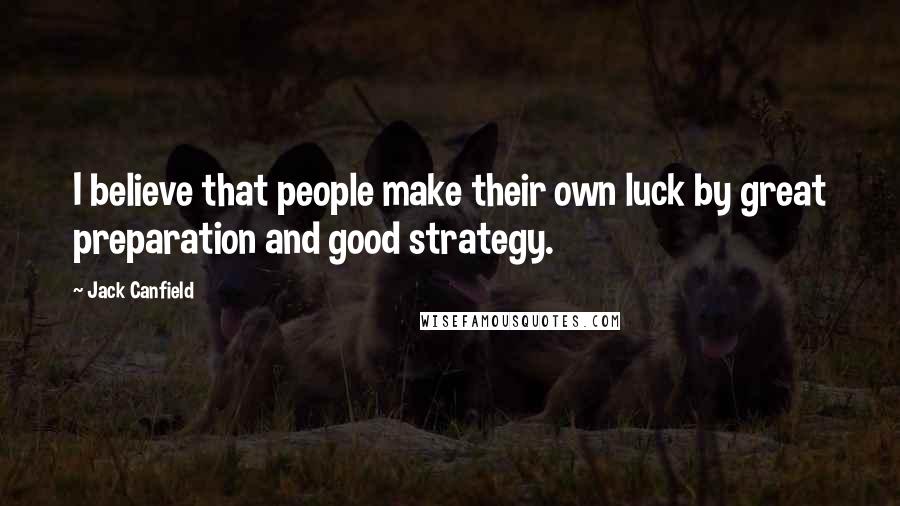 Jack Canfield Quotes: I believe that people make their own luck by great preparation and good strategy.