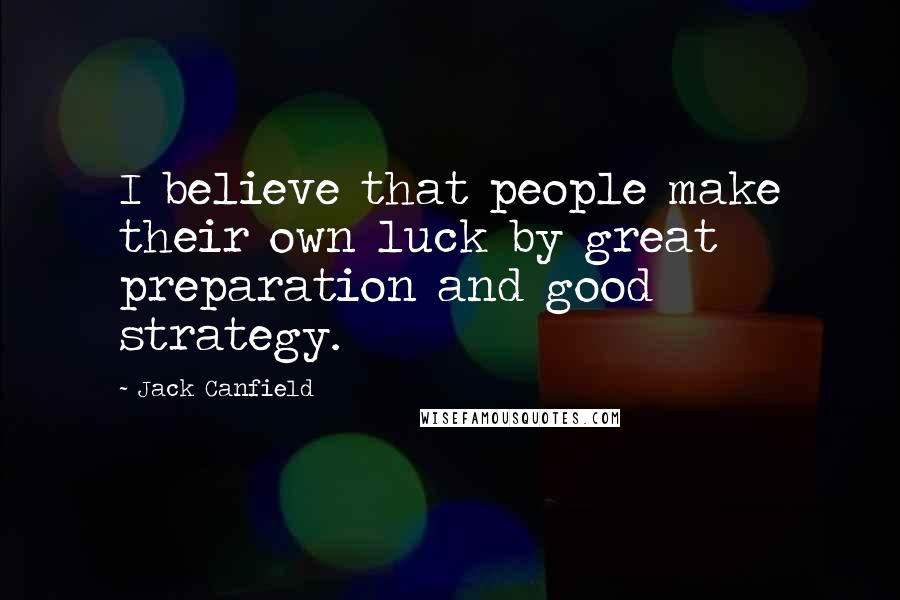 Jack Canfield Quotes: I believe that people make their own luck by great preparation and good strategy.