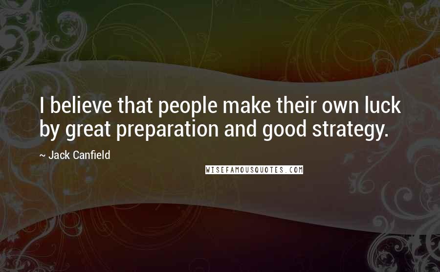 Jack Canfield Quotes: I believe that people make their own luck by great preparation and good strategy.