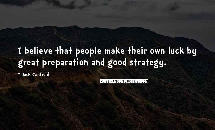 Jack Canfield Quotes: I believe that people make their own luck by great preparation and good strategy.